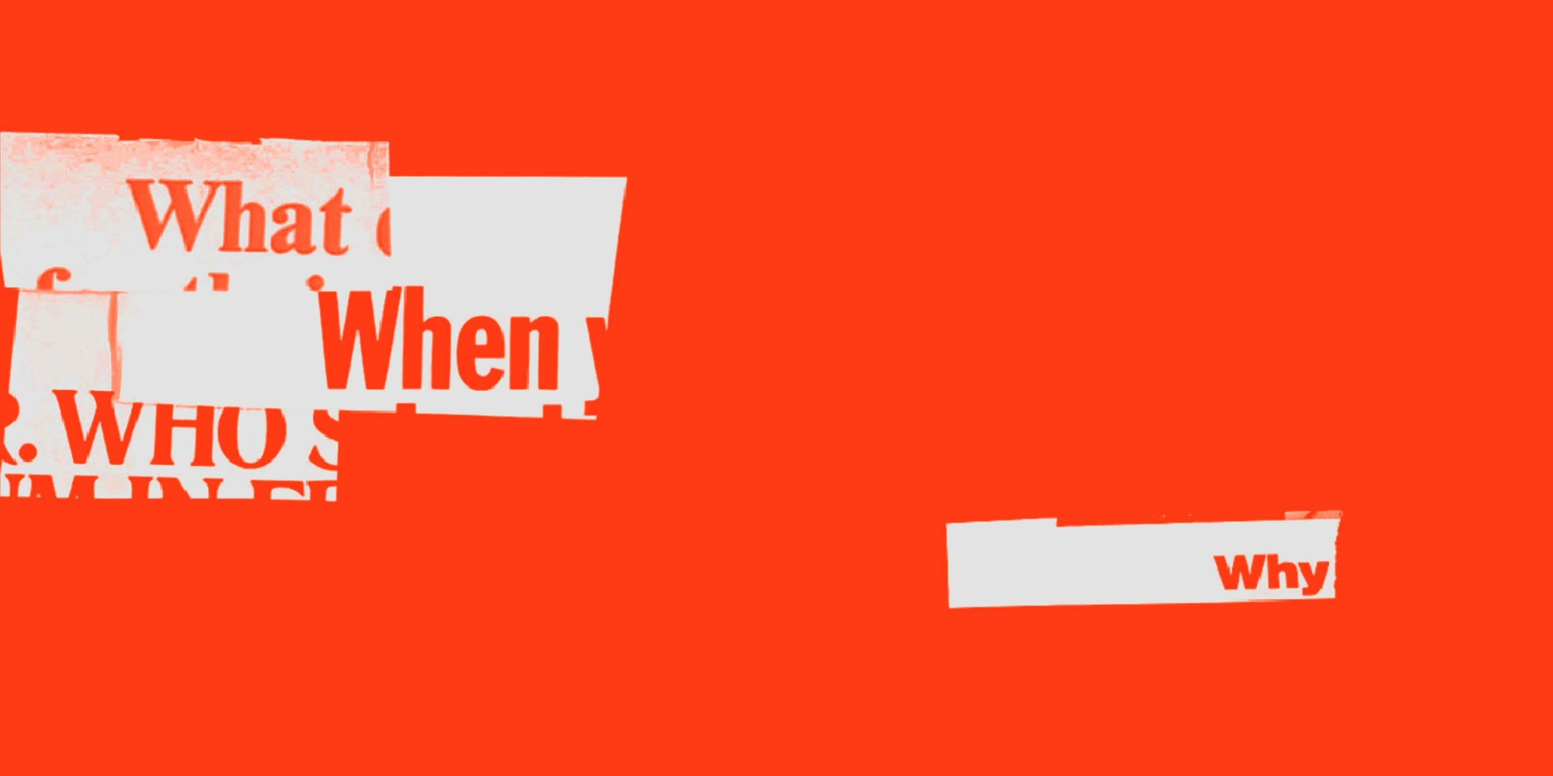 A bright red background with white, partially obscured text fragments. Visible words include "What," "When," "WHO," and "Why," positioned unevenly and seemingly cut off or layered over each other. Some text is obscured by white blocks.